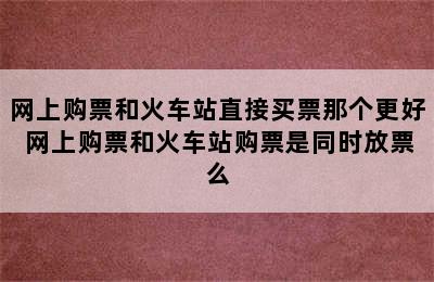 网上购票和火车站直接买票那个更好 网上购票和火车站购票是同时放票么